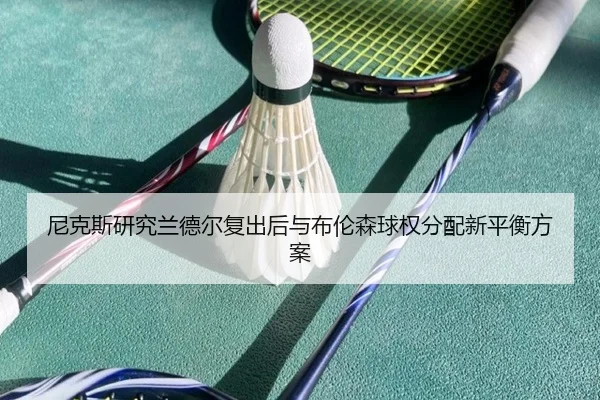 尼克斯研究兰德尔复出后与布伦森球权分配新平衡方案