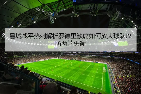 曼城战平热刺解析罗德里缺席如何放大球队攻防两端失衡
