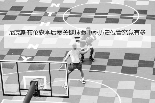 尼克斯布伦森季后赛关键球命中率历史位置究竟有多高