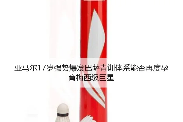 亚马尔17岁强势爆发巴萨青训体系能否再度孕育梅西级巨星