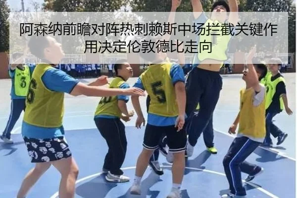 阿森纳前瞻对阵热刺赖斯中场拦截关键作用决定伦敦德比走向