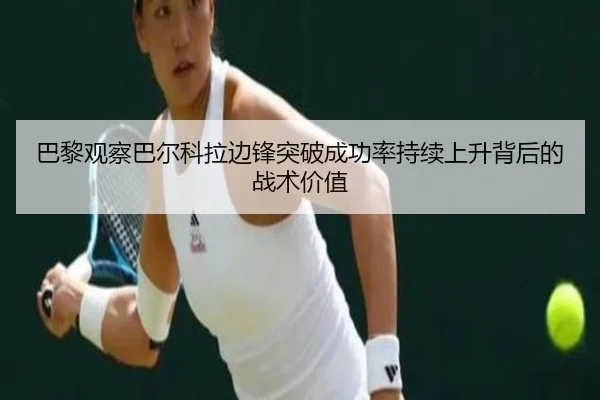 巴黎观察巴尔科拉边锋突破成功率持续上升背后的战术价值