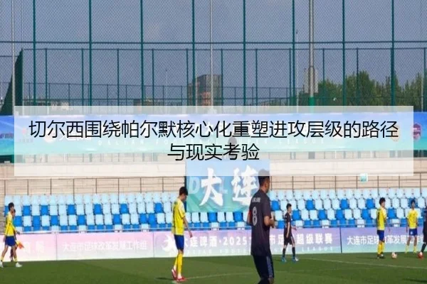 切尔西围绕帕尔默核心化重塑进攻层级的路径与现实考验