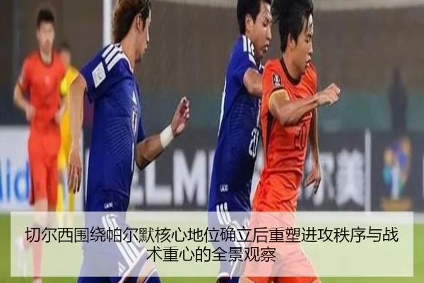 切尔西围绕帕尔默核心地位确立后重塑进攻秩序与战术重心的全景观察