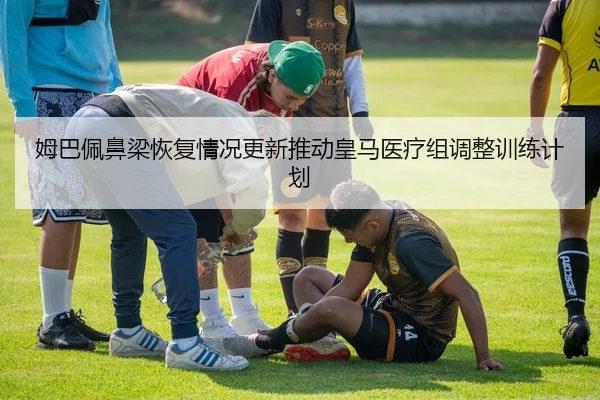姆巴佩鼻梁恢复情况更新推动皇马医疗组调整训练计划